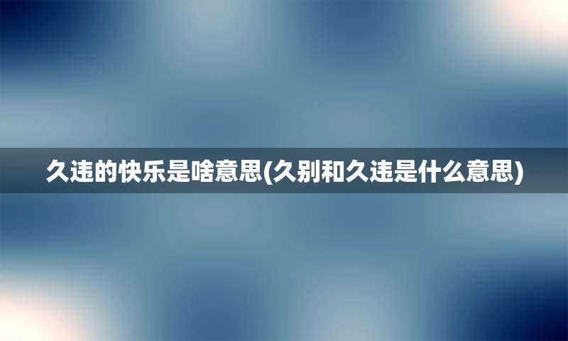 久违的快乐是啥意思(久别和久违是什么意思)