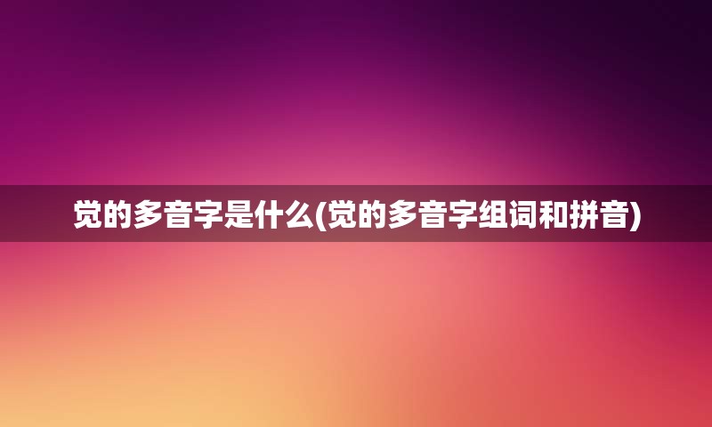 觉的多音字是什么(觉的多音字组词和拼音)