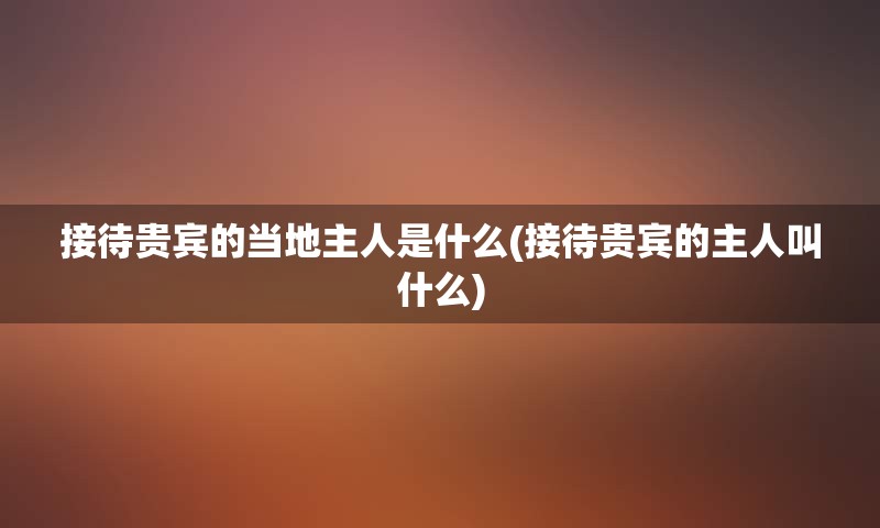接待贵宾的当地主人是什么(接待贵宾的主人叫什么)