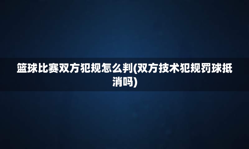 篮球比赛双方犯规怎么判(双方技术犯规罚球抵消吗)