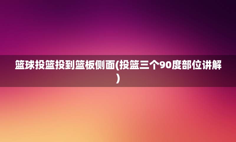 篮球投篮投到篮板侧面(投篮三个90度部位讲解)