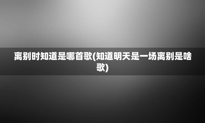离别时知道是哪首歌(知道明天是一场离别是啥歌)