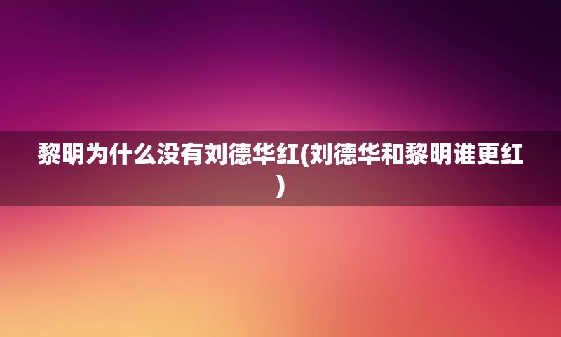 黎明为什么没有刘德华红(刘德华和黎明谁更红)