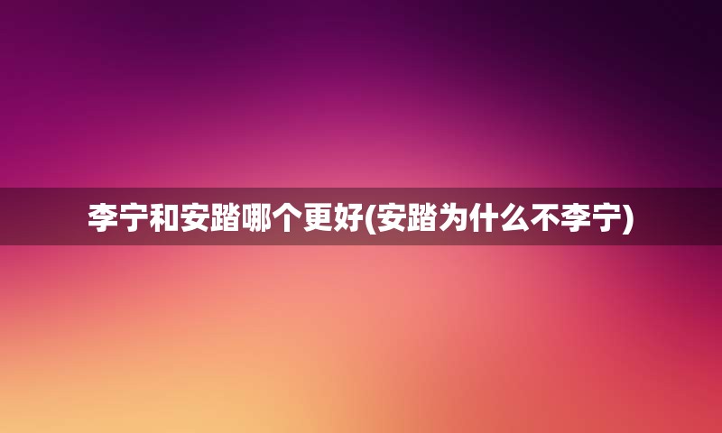 李宁和安踏哪个更好(安踏为什么不李宁)