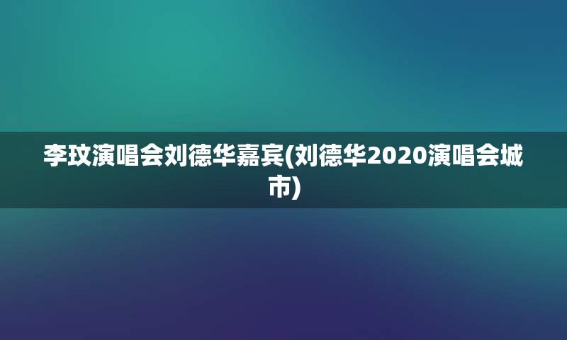 李玟演唱会刘德华嘉宾(刘德华2020演唱会城市)