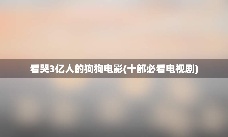 看哭3亿人的狗狗电影(十部必看电视剧)