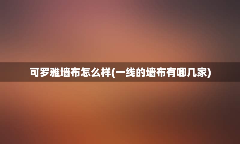 可罗雅墙布怎么样(一线的墙布有哪几家)