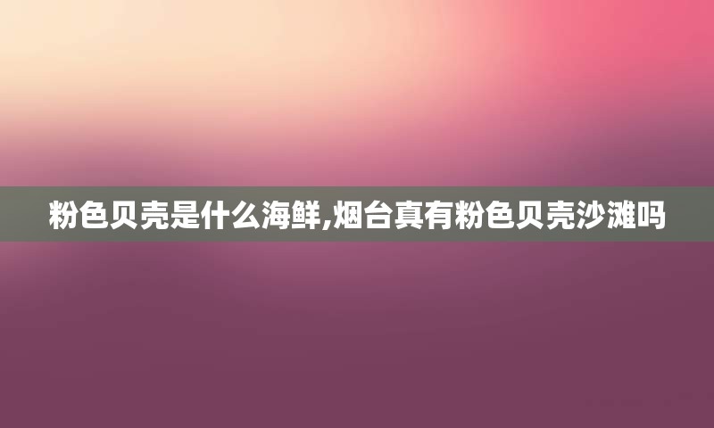 粉色贝壳是什么海鲜,烟台真有粉色贝壳沙滩吗