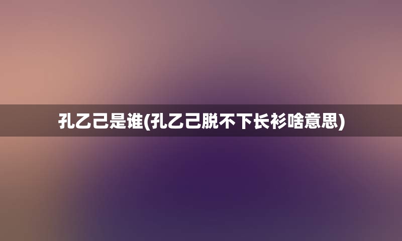 孔乙己是谁(孔乙己脱不下长衫啥意思)