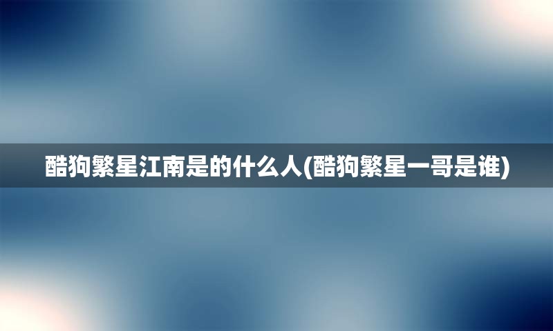 酷狗繁星江南是的什么人(酷狗繁星一哥是谁)