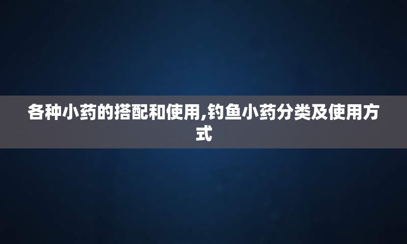 各种小药的搭配和使用,钓鱼小药分类及使用方式