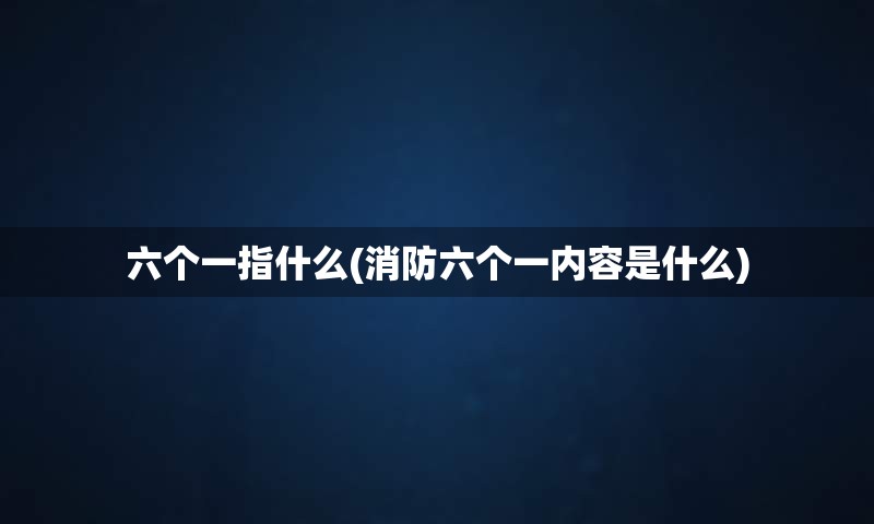 六个一指什么(消防六个一内容是什么)