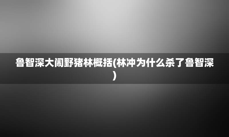 鲁智深大闹野猪林概括(林冲为什么杀了鲁智深)