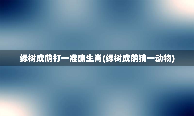 绿树成荫打一准确生肖(绿树成荫猜一动物)