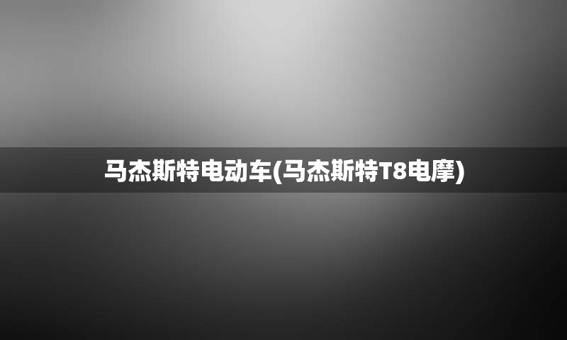 马杰斯特电动车(马杰斯特T8电摩)