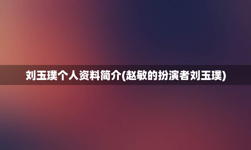 刘玉璞个人资料简介(赵敏的扮演者刘玉璞)