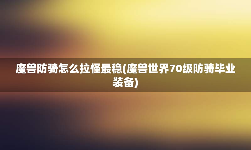 魔兽防骑怎么拉怪最稳(魔兽世界70级防骑毕业装备)
