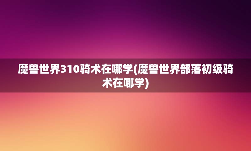 魔兽世界310骑术在哪学(魔兽世界部落初级骑术在哪学)