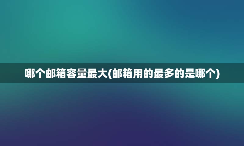 哪个邮箱容量最大(邮箱用的最多的是哪个)