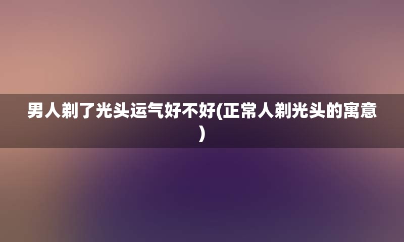 男人剃了光头运气好不好(正常人剃光头的寓意)