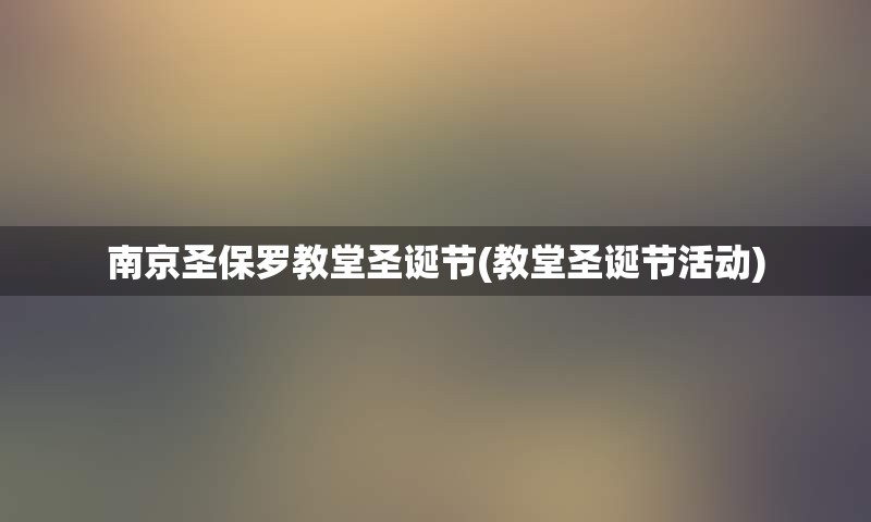 南京圣保罗教堂圣诞节(教堂圣诞节活动)