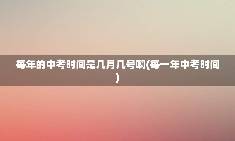 每年的中考时间是几月几号啊(每一年中考时间)
