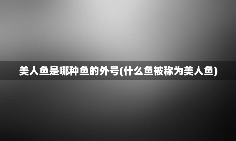 美人鱼是哪种鱼的外号(什么鱼被称为美人鱼)