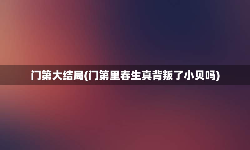 门第大结局(门第里春生真背叛了小贝吗)