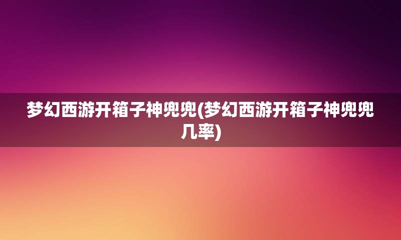 梦幻西游开箱子神兜兜(梦幻西游开箱子神兜兜几率)