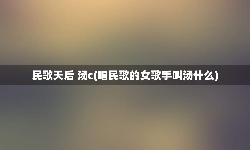 民歌天后 汤c(唱民歌的女歌手叫汤什么)