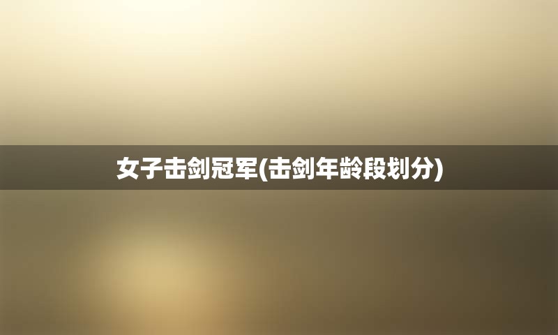 女子击剑冠军(击剑年龄段划分)