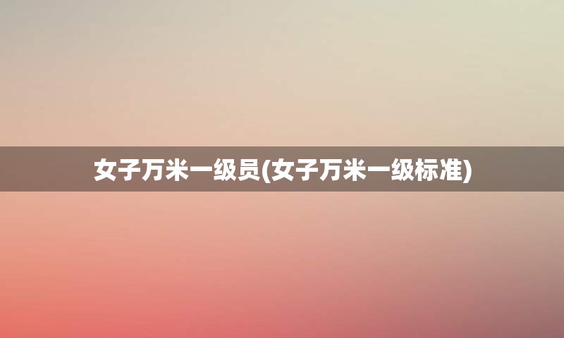 女子万米一级员(女子万米一级标准)