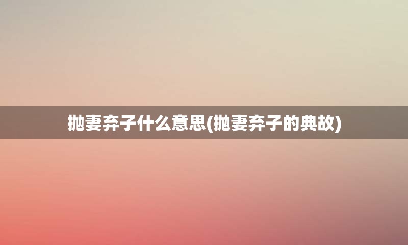 抛妻弃子什么意思(抛妻弃子的典故)