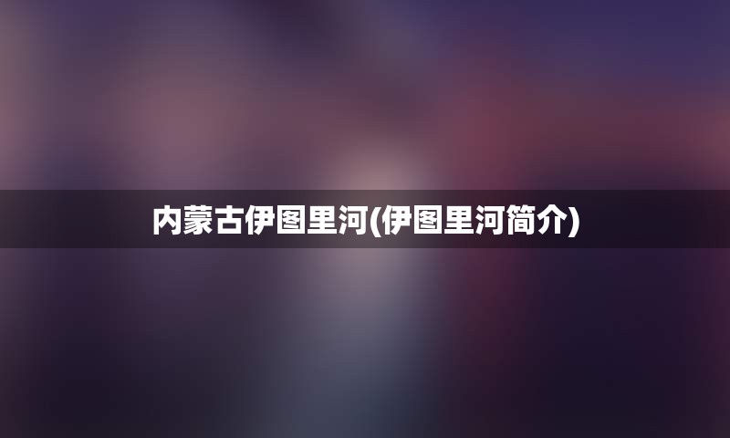 内蒙古伊图里河(伊图里河简介)