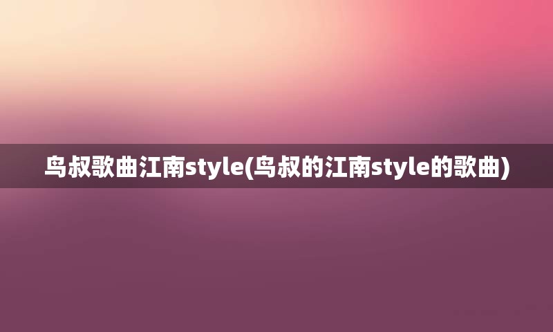 鸟叔歌曲江南style(鸟叔的江南style的歌曲)