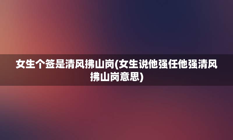 女生个签是清风拂山岗(女生说他强任他强清风拂山岗意思)