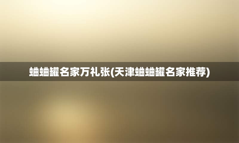蛐蛐罐名家万礼张(天津蛐蛐罐名家推荐)