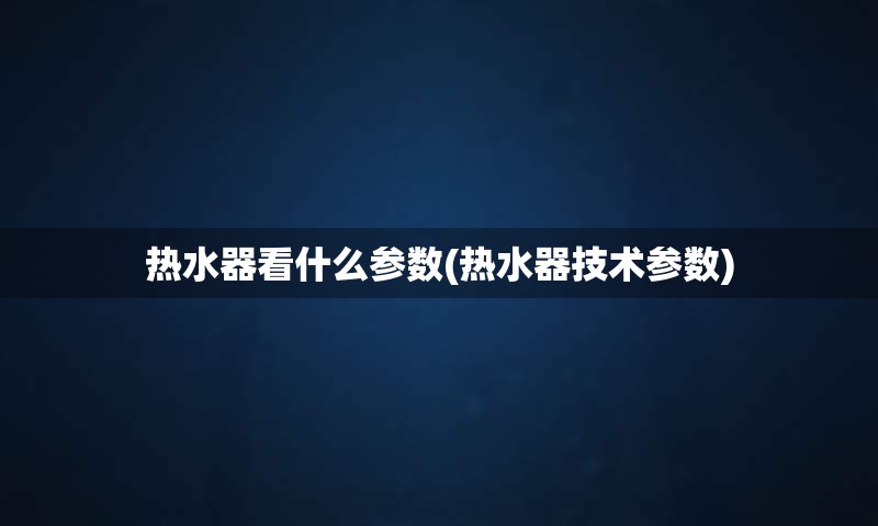 热水器看什么参数(热水器技术参数)