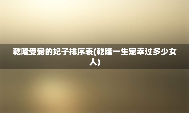 乾隆受宠的妃子排序表(乾隆一生宠幸过多少女人)
