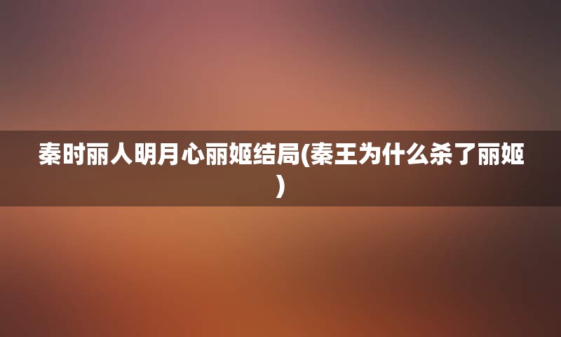 秦时丽人明月心丽姬结局(秦王为什么杀了丽姬)