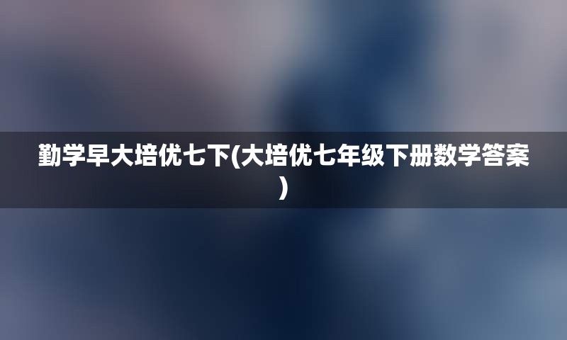 勤学早大培优七下(大培优七年级下册数学答案)