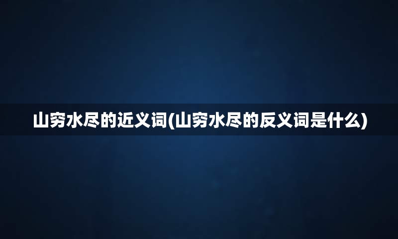 山穷水尽的近义词(山穷水尽的反义词是什么)