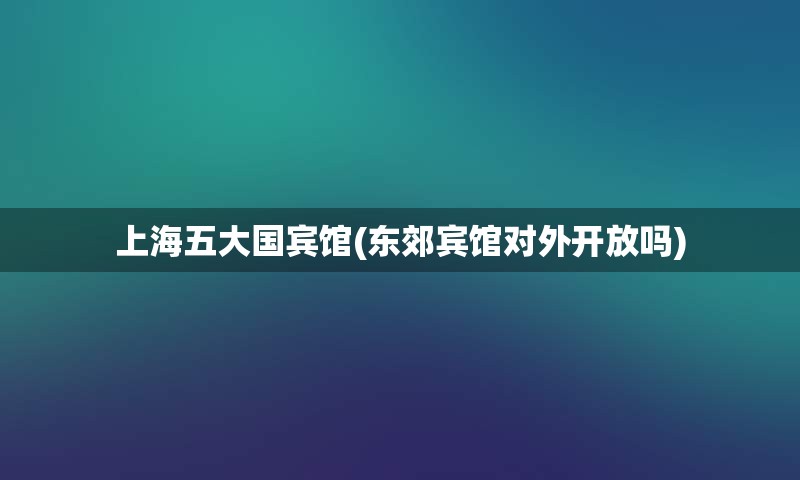 上海五大国宾馆(东郊宾馆对外开放吗)