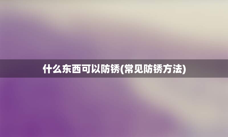 什么东西可以防锈(常见防锈方法)