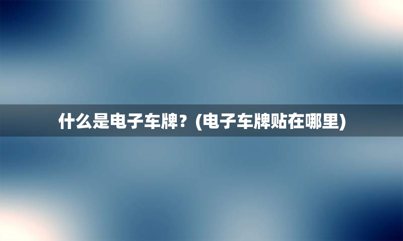 什么是电子车牌？(电子车牌贴在哪里)