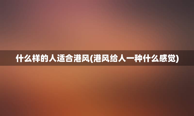 什么样的人适合港风(港风给人一种什么感觉)
