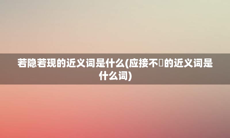 若隐若现的近义词是什么(应接不睱的近义词是什么词)
