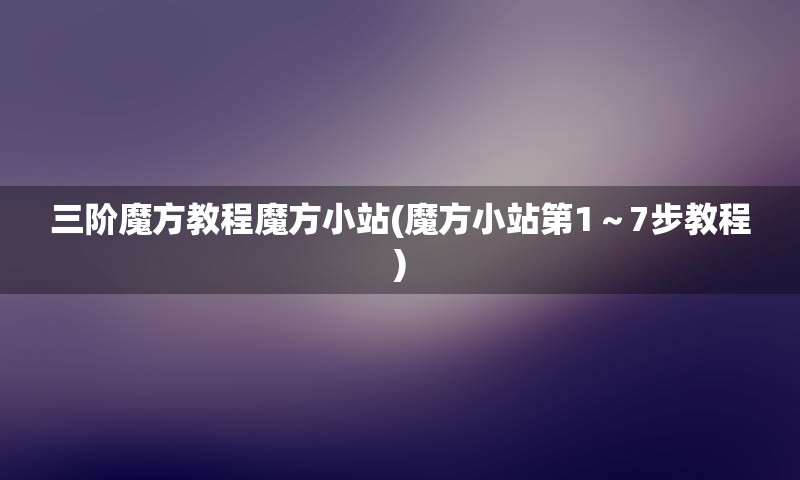 三阶魔方教程魔方小站(魔方小站第1～7步教程)