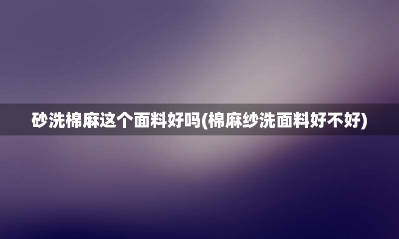 砂洗棉麻这个面料好吗(棉麻纱洗面料好不好)