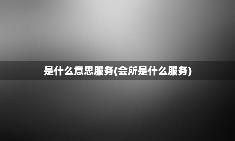 是什么意思服务(会所是什么服务)